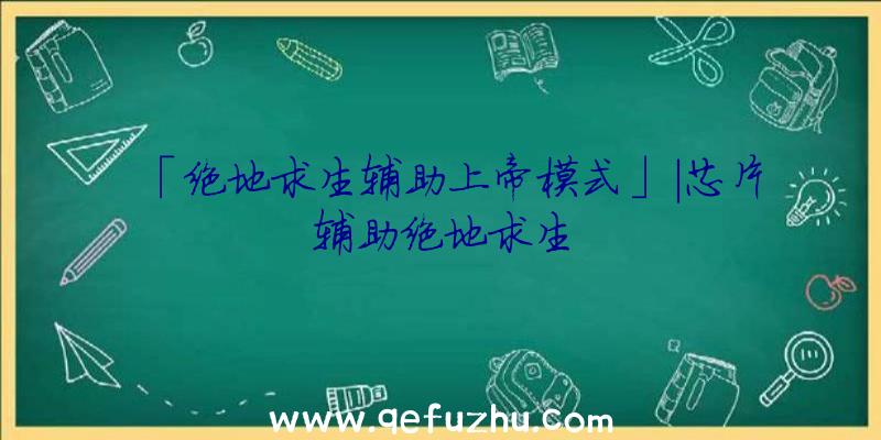 「绝地求生辅助上帝模式」|芯片辅助绝地求生